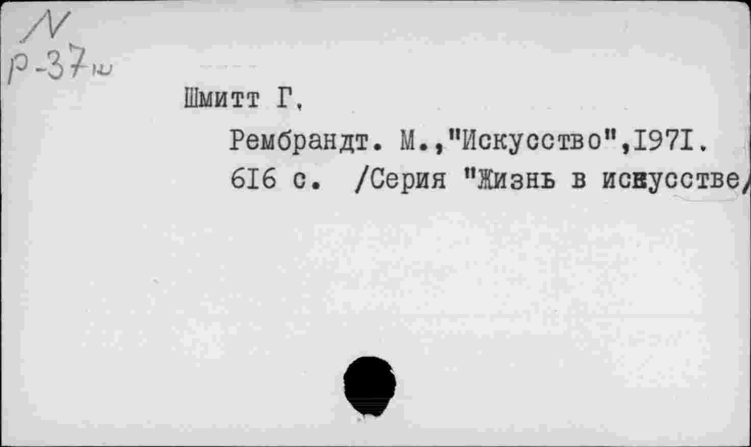 ﻿Э -3 / '■Ь'
Шмитт Г,
Рембрандт. М.,"Искусство”,1971, 616 с. /Серия ’’Жизнь в исвусстве/